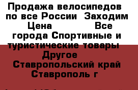 Продажа велосипедов, по все России. Заходим › Цена ­ 10 800 - Все города Спортивные и туристические товары » Другое   . Ставропольский край,Ставрополь г.